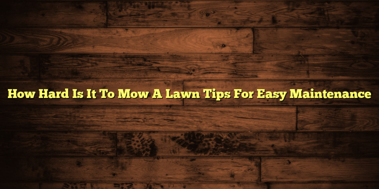 How Hard Is It To Mow A Lawn Tips For Easy Maintenance