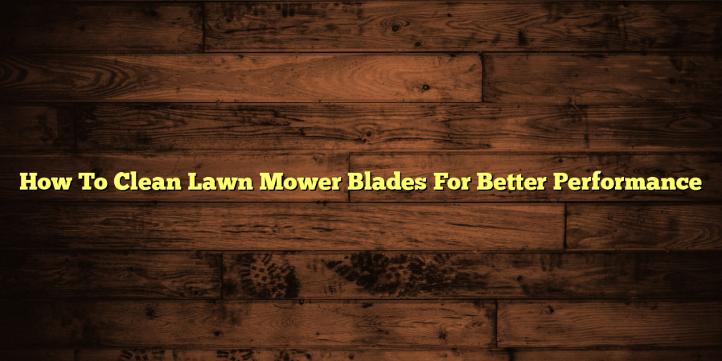 How To Clean Lawn Mower Blades For Better Performance