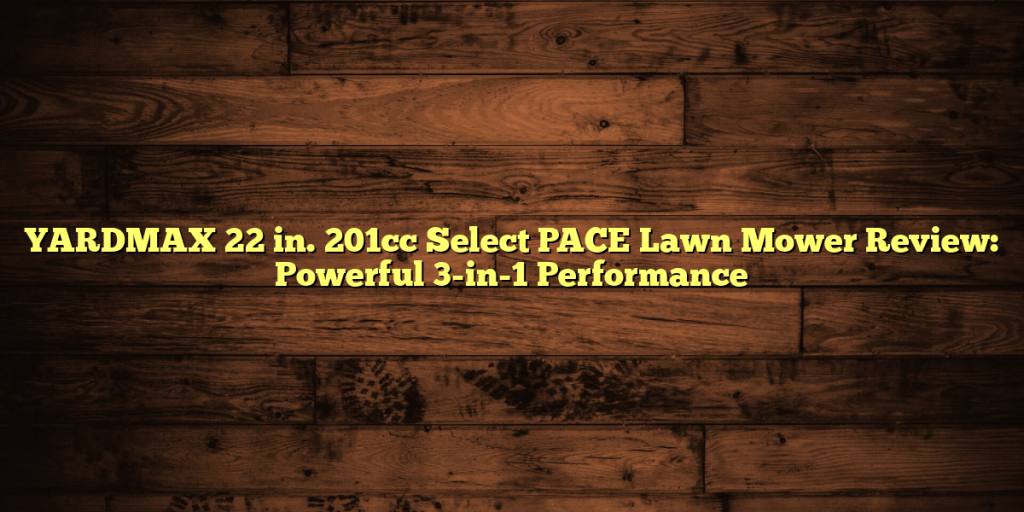 YARDMAX 22 in. 201cc Select PACE Lawn Mower Review: Powerful 3-in-1 Performance