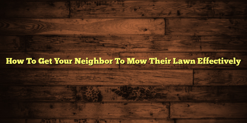 How To Get Your Neighbor To Mow Their Lawn Effectively