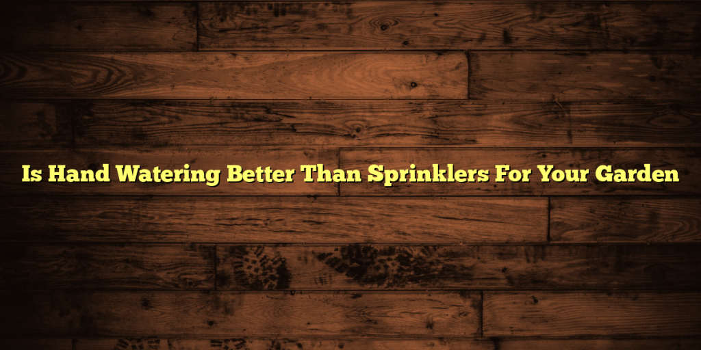 Is Hand Watering Better Than Sprinklers For Your Garden