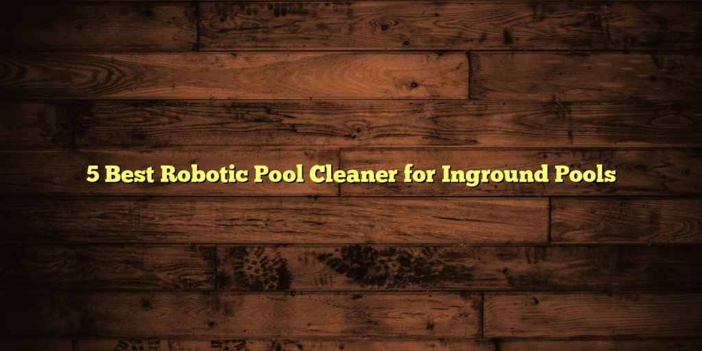 5 Best Robotic Pool Cleaner for Inground Pools