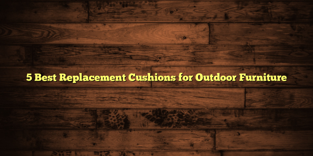 5 Best Replacement Cushions for Outdoor Furniture