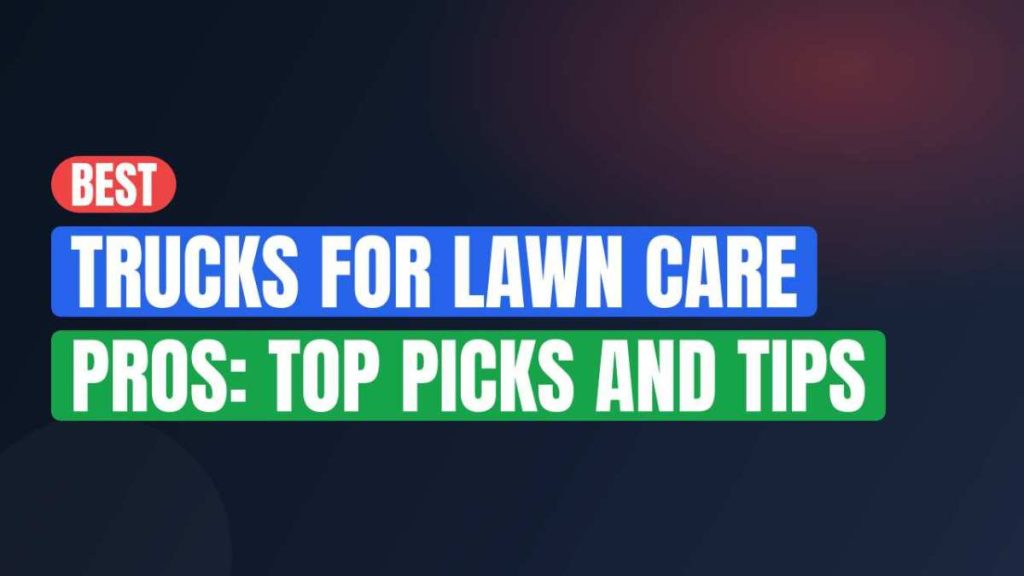Best Trucks For Lawn Care Pros: Top Picks And Tips
